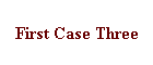 First Case Three